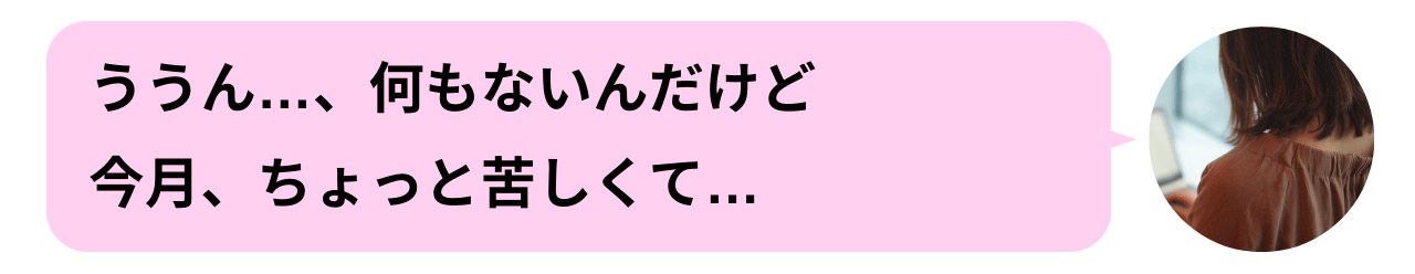 ううん…、何もないんだけど今月、ちょっと苦しくて…