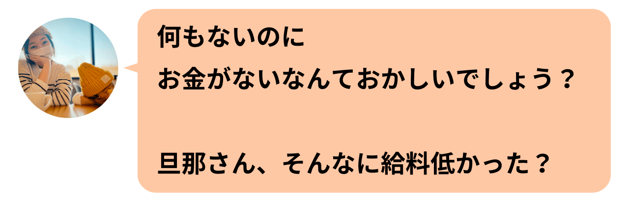 何もないのにお金がないなんておかしいでしょう？旦那さん、そんなに給料低かった？