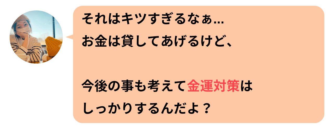 それはキツすぎるなぁ…。お金は貸してあげるけど、今後のことも考えて金運対策はしっかりするんだよ？