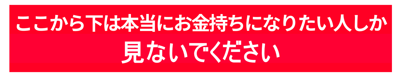 ここから下は本当にお金持ちになりたい人しか見ないでください