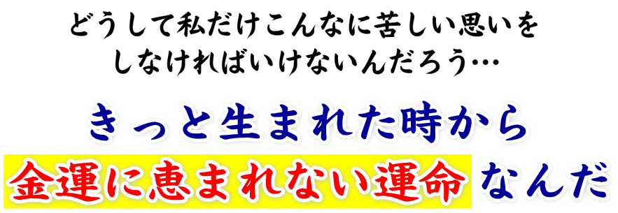 どうして私だけこんなに苦しい思いをしなければいけないんだろう…。きっと生まれた時から金運に恵まれない運命なんだ