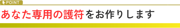 POINT あなた専用の護符をお作りします